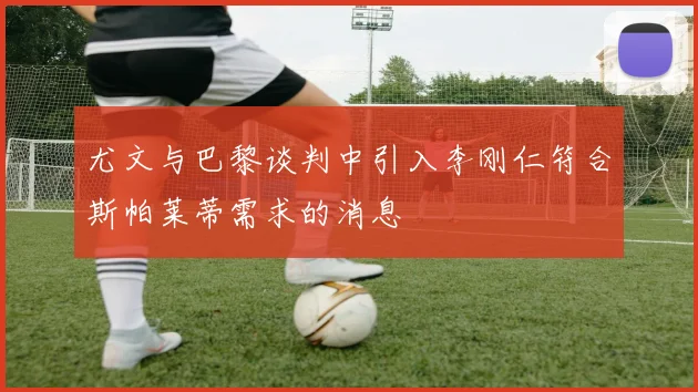 尤文与巴黎谈判中引入李刚仁符合斯帕莱蒂需求的消息