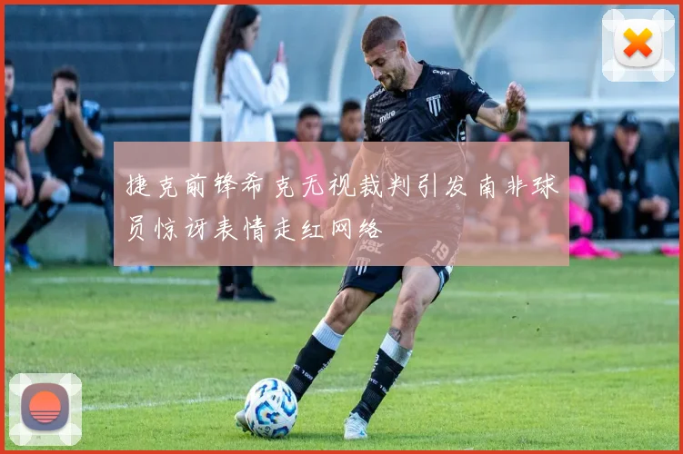 捷克前锋希克无视裁判引发南非球员惊讶表情走红网络