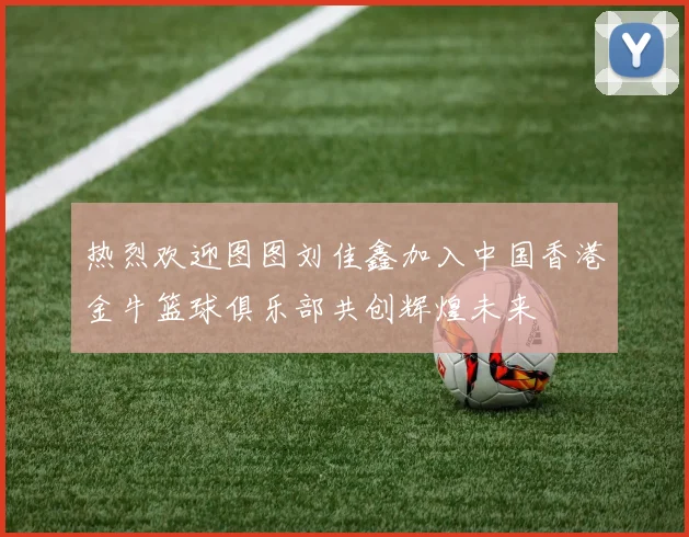 热烈欢迎图图刘佳鑫加入中国香港金牛篮球俱乐部共创辉煌未来