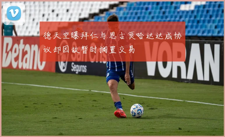 德天空曝拜仁与恩古莫哈达达成协议却因故暂时搁置交易