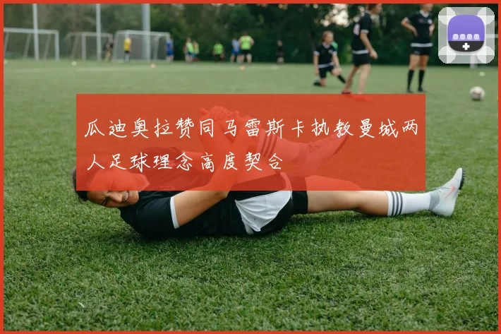 瓜迪奥拉赞同马雷斯卡执教曼城两人足球理念高度契合