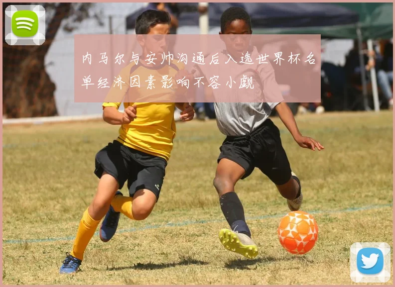 内马尔与安帅沟通后入选世界杯名单经济因素影响不容小觑