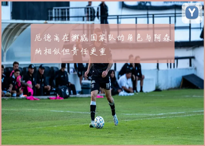 厄德高在挪威国家队的角色与阿森纳相似但责任更重