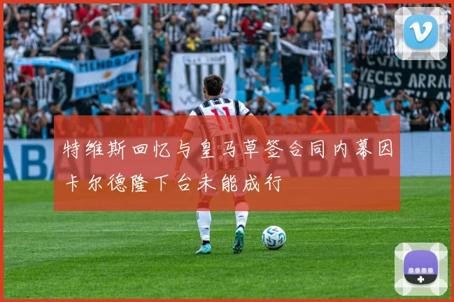 特维斯回忆与皇马草签合同内幕因卡尔德隆下台未能成行