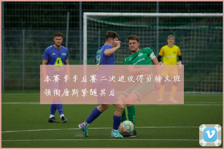 本赛季季后赛二次进攻得分榜文班领衔唐斯紧随其后