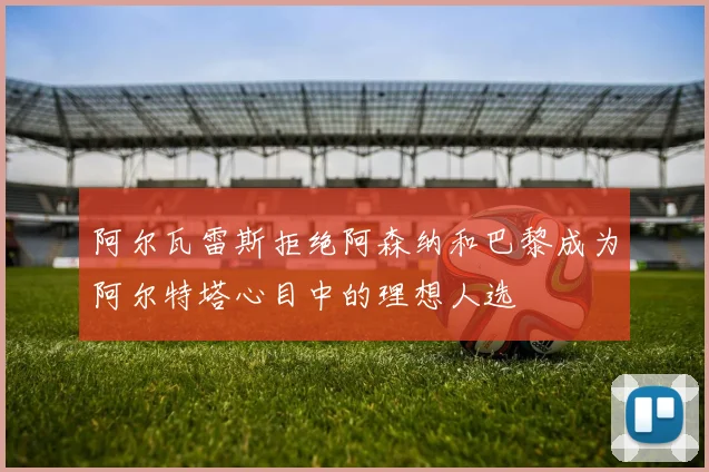 阿尔瓦雷斯拒绝阿森纳和巴黎成为阿尔特塔心目中的理想人选