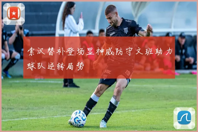 索汉替补登场显神威防守文班助力球队逆转局势